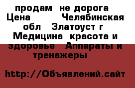 продам  не дорога › Цена ­ 500 - Челябинская обл., Златоуст г. Медицина, красота и здоровье » Аппараты и тренажеры   